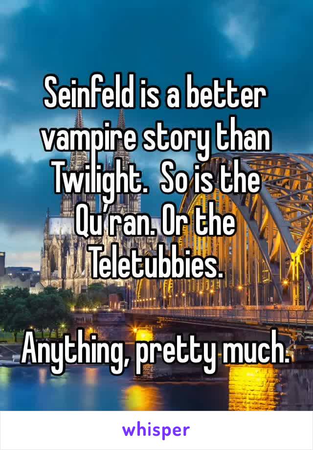 Seinfeld is a better vampire story than Twilight.  So is the Qu’ran. Or the Teletubbies. 

Anything, pretty much. 