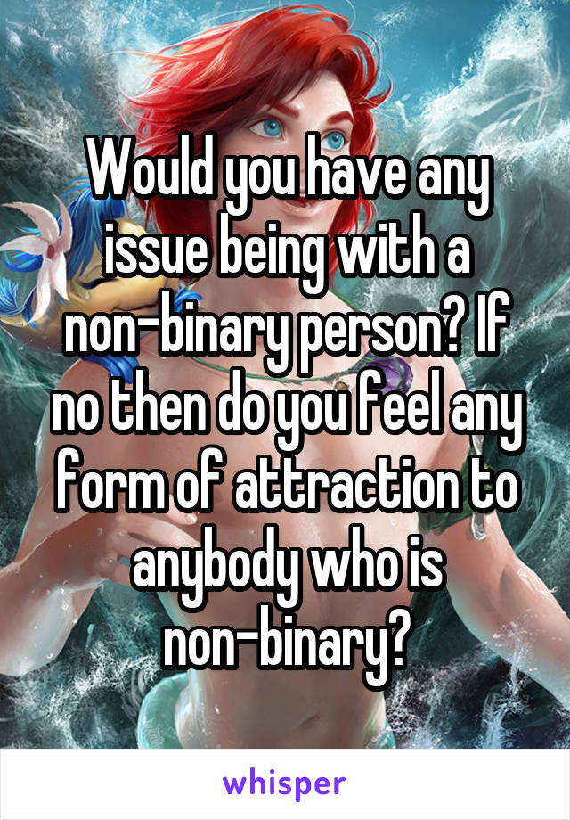 Would you have any issue being with a non-binary person? If no then do you feel any form of attraction to anybody who is non-binary?