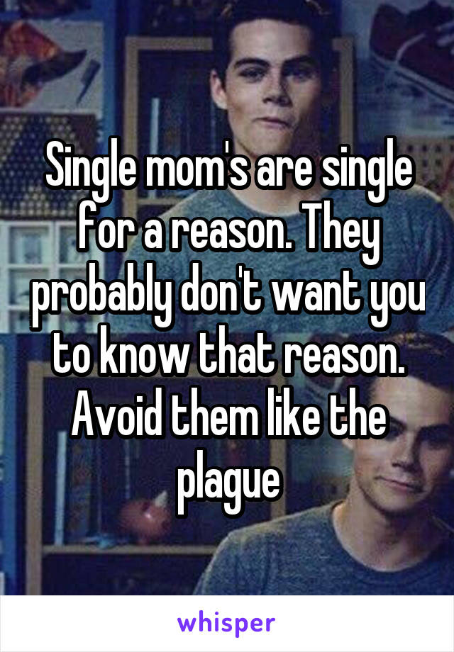 Single mom's are single for a reason. They probably don't want you to know that reason. Avoid them like the plague