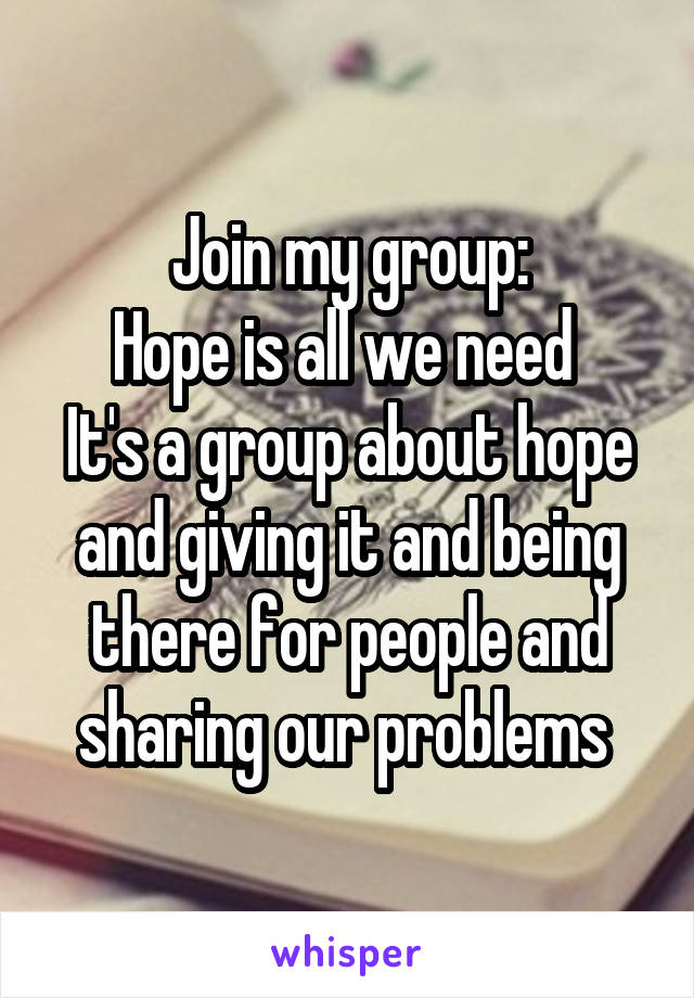 Join my group:
Hope is all we need 
It's a group about hope and giving it and being there for people and sharing our problems 