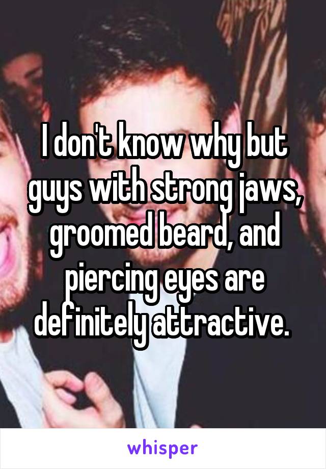 I don't know why but guys with strong jaws, groomed beard, and piercing eyes are definitely attractive. 