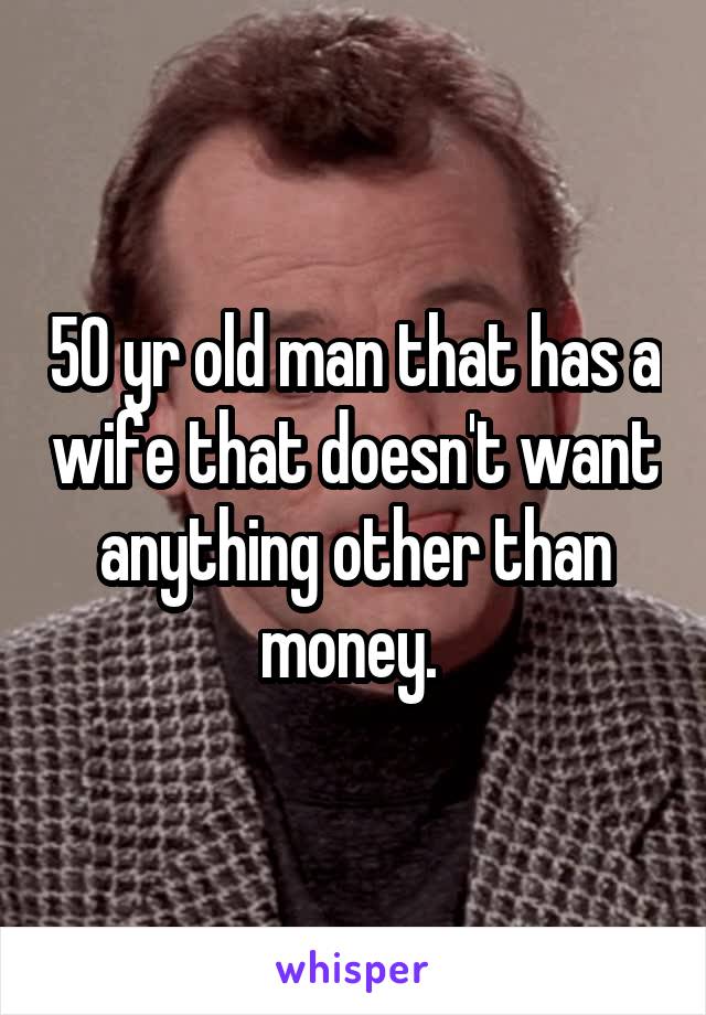 50 yr old man that has a wife that doesn't want anything other than money. 