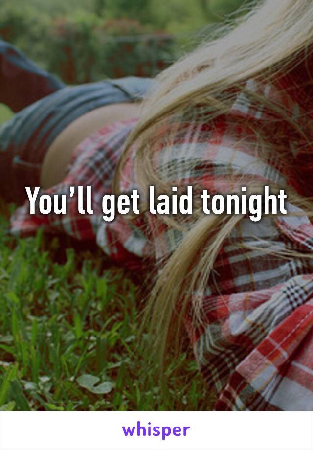 You’ll get laid tonight 