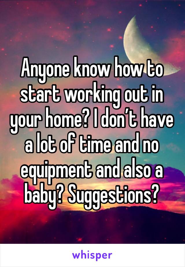 Anyone know how to start working out in your home? I don’t have a lot of time and no equipment and also a baby? Suggestions? 