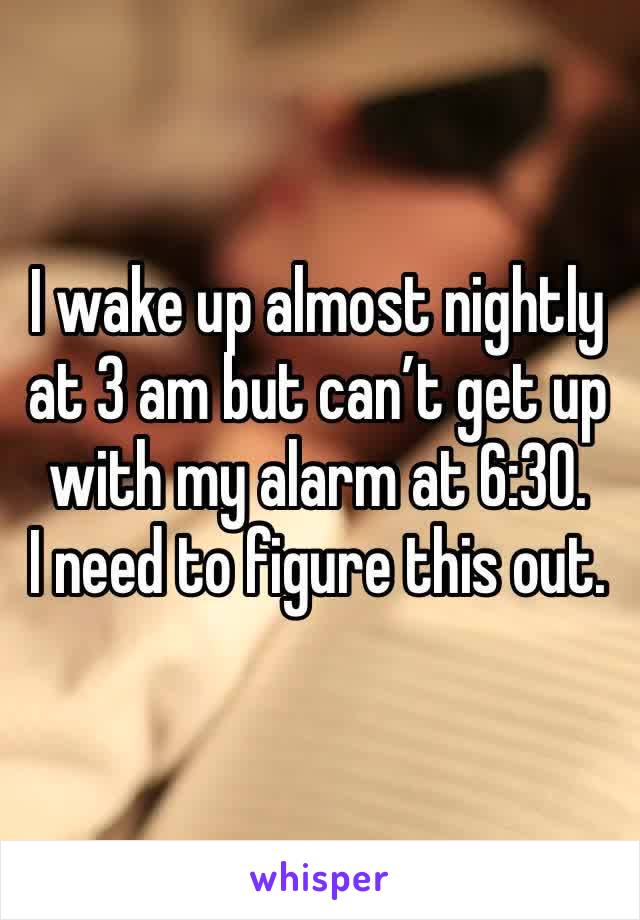 I wake up almost nightly at 3 am but can’t get up with my alarm at 6:30. 
I need to figure this out. 