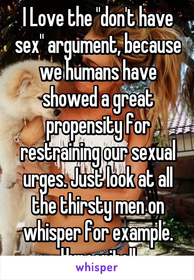 I Love the "don't have sex" argument, because we humans have showed a great propensity for restraining our sexual urges. Just look at all the thirsty men on whisper for example. Hypocrite!!