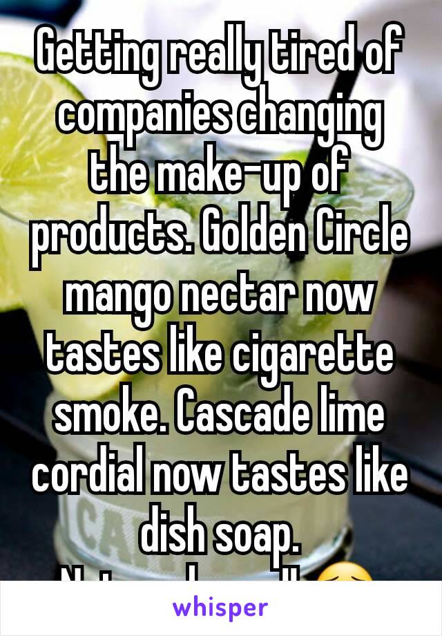 Getting really tired of companies changing the make-up of products. Golden Circle mango nectar now tastes like cigarette smoke. Cascade lime cordial now tastes like dish soap.
Not cool guys!! 😦