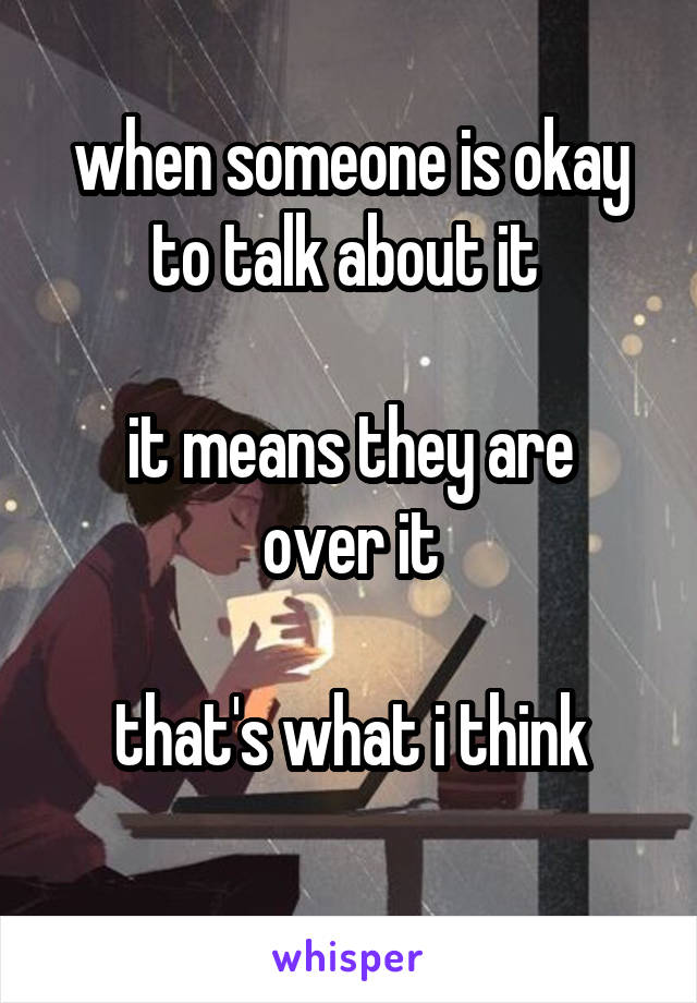 when someone is okay to talk about it 

it means they are over it

that's what i think
