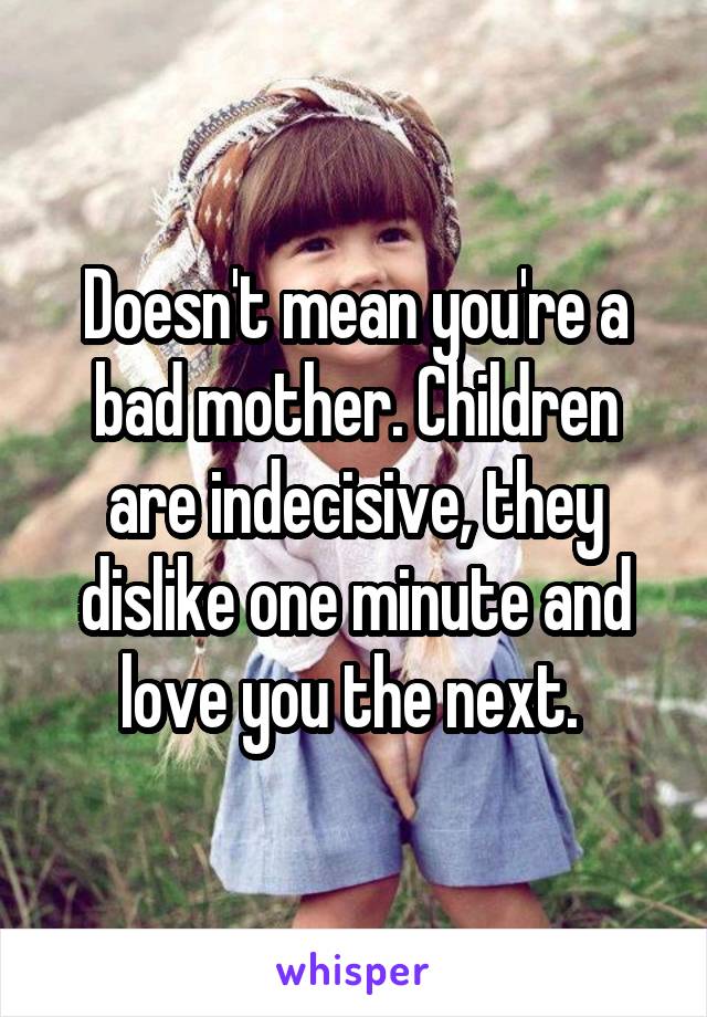 Doesn't mean you're a bad mother. Children are indecisive, they dislike one minute and love you the next. 