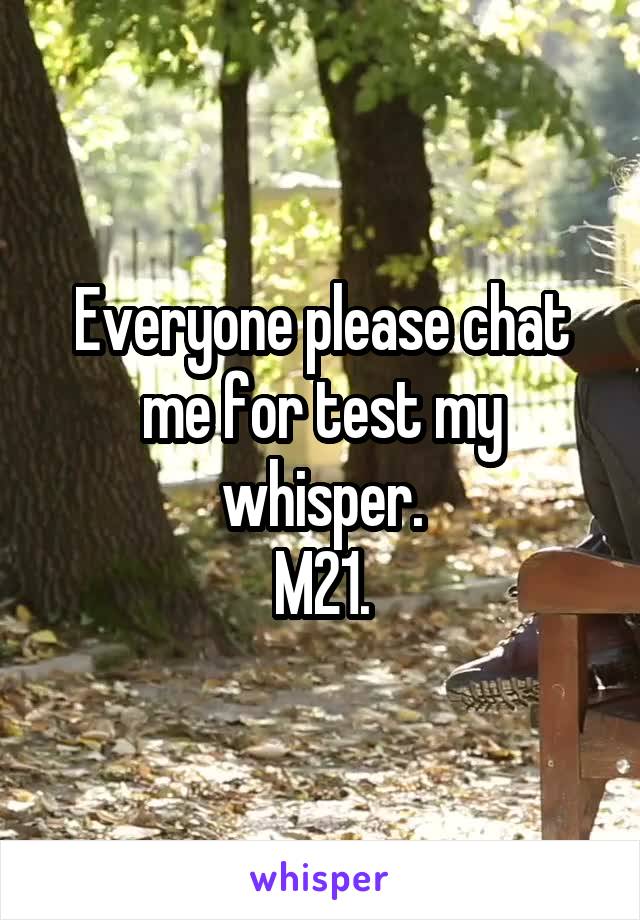 Everyone please chat me for test my whisper.
M21.