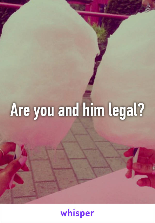 Are you and him legal?