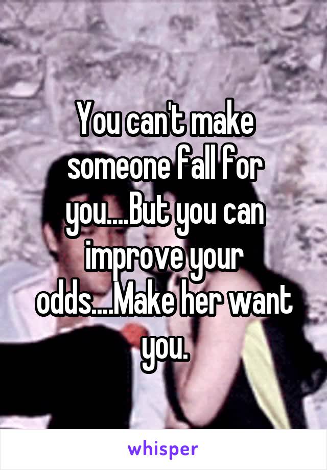 You can't make someone fall for you....But you can improve your odds....Make her want you.