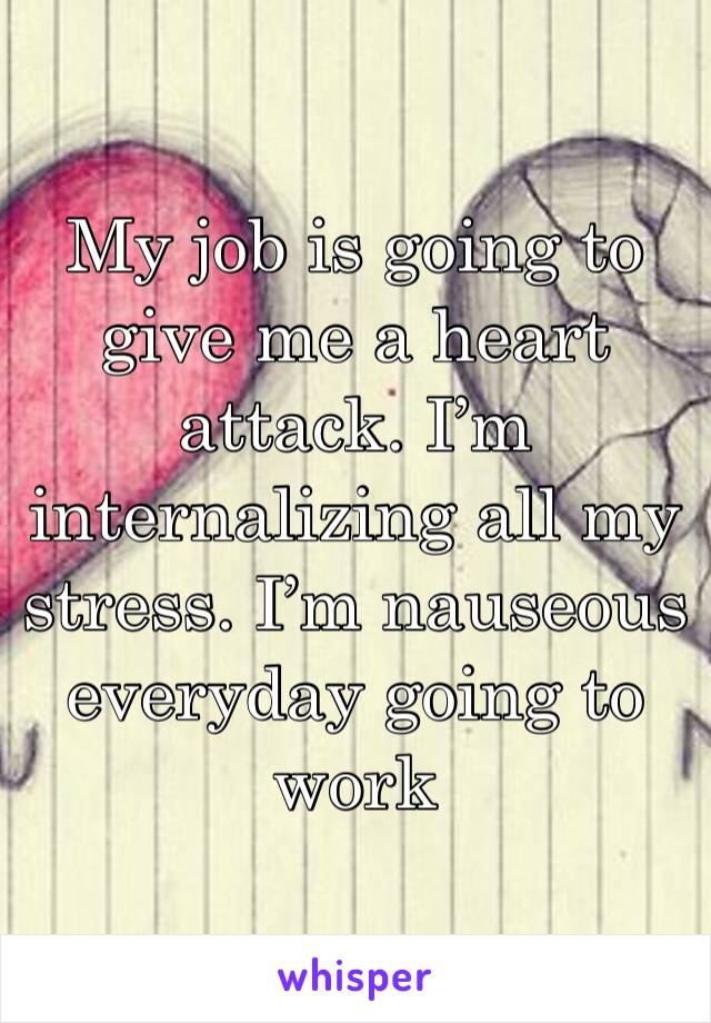 My job is going to give me a heart attack. I’m internalizing all my stress. I’m nauseous everyday going to work 