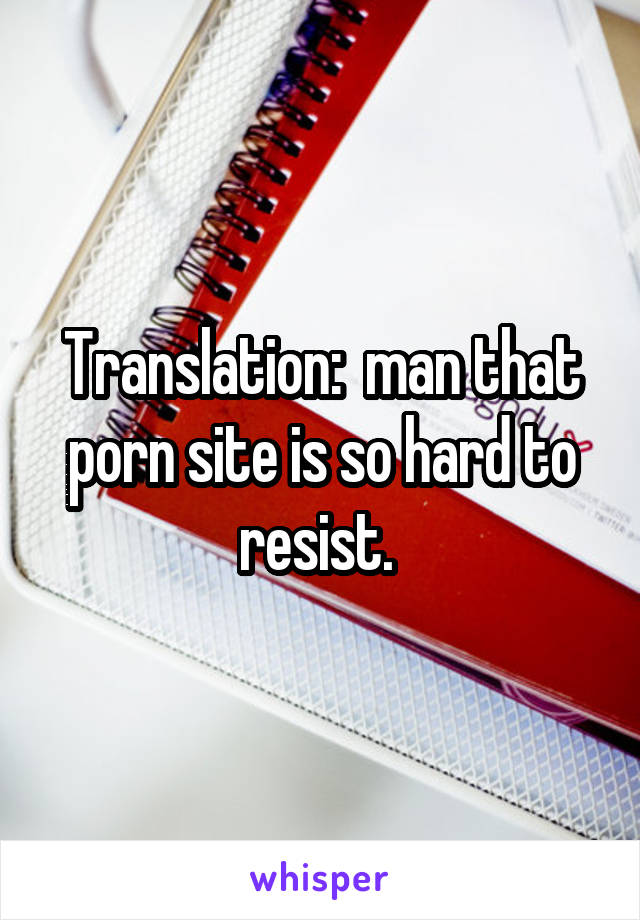 Translation:  man that porn site is so hard to resist. 