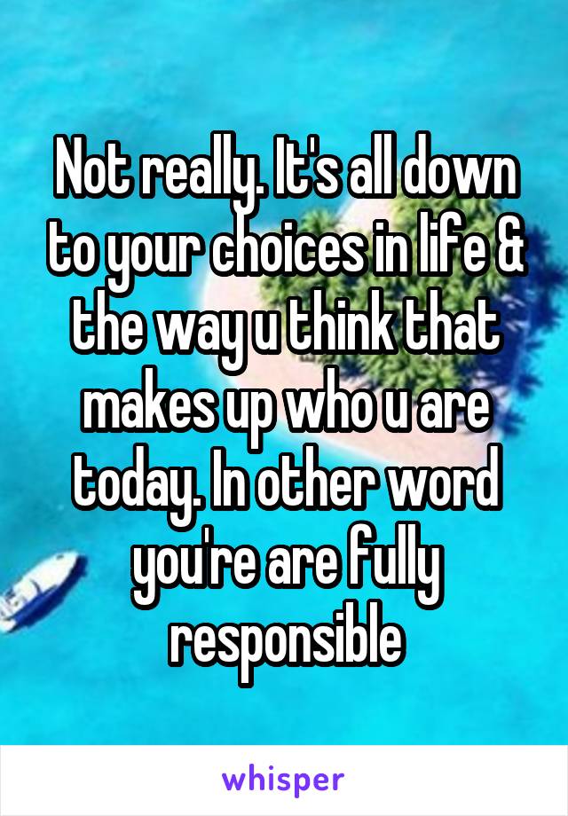 Not really. It's all down to your choices in life & the way u think that makes up who u are today. In other word you're are fully responsible