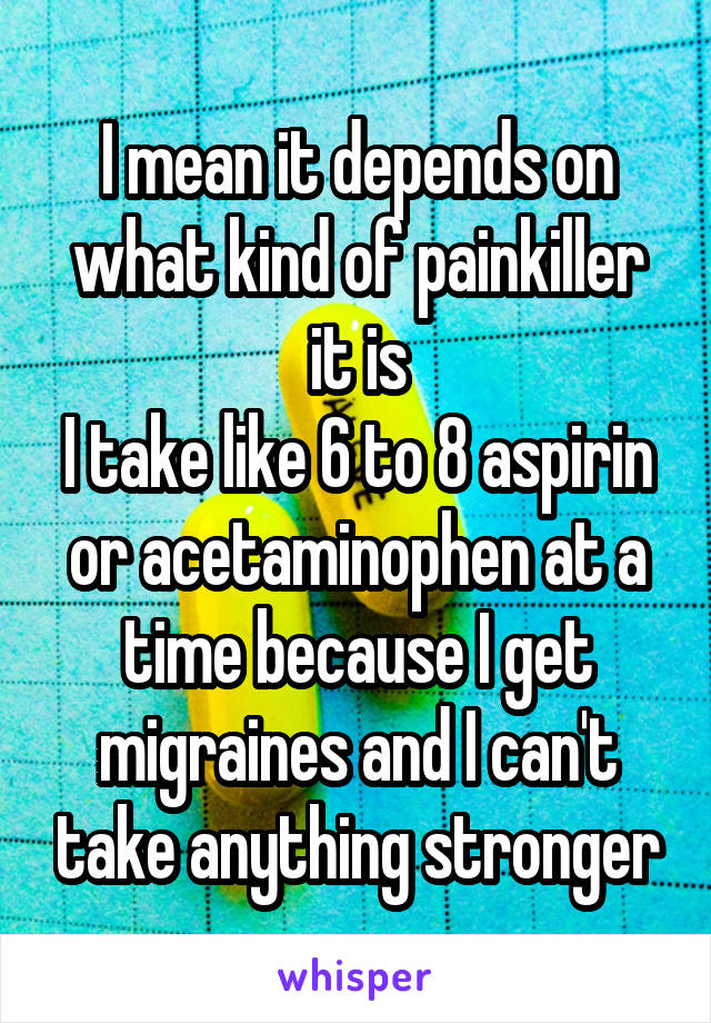 I mean it depends on what kind of painkiller it is
I take like 6 to 8 aspirin or acetaminophen at a time because I get migraines and I can't take anything stronger