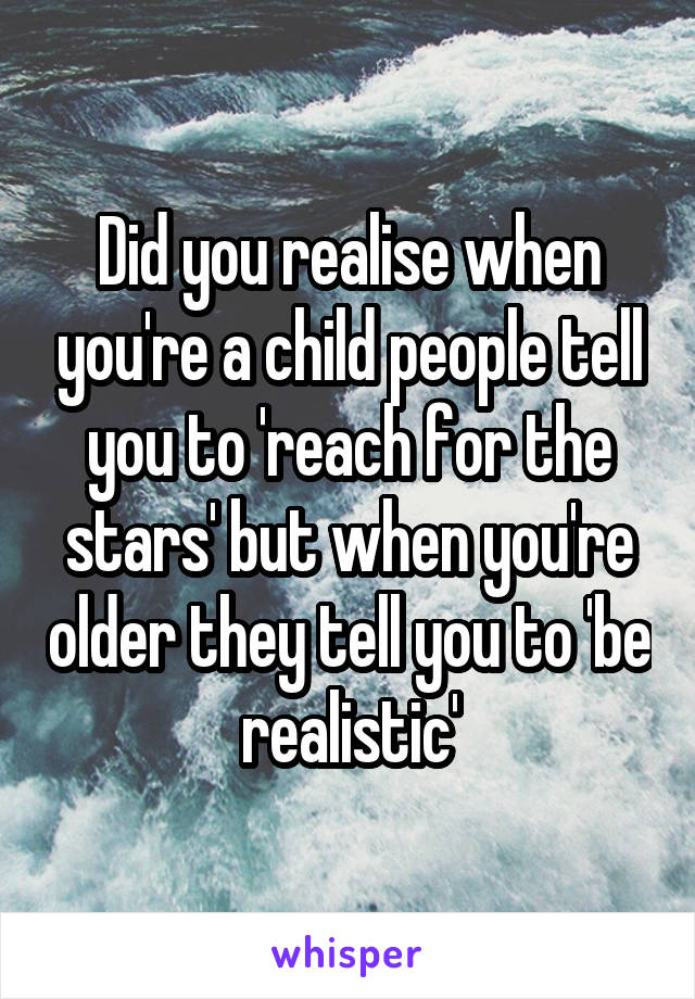 Did you realise when you're a child people tell you to 'reach for the stars' but when you're older they tell you to 'be realistic'