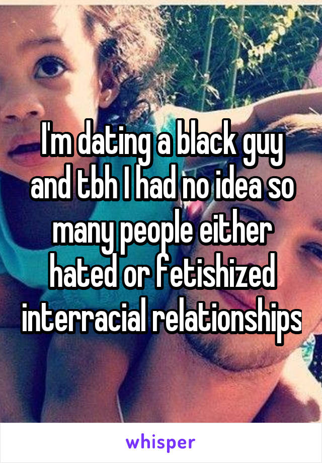 I'm dating a black guy and tbh I had no idea so many people either hated or fetishized interracial relationships