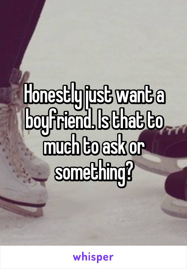 Honestly just want a boyfriend. Is that to much to ask or something?