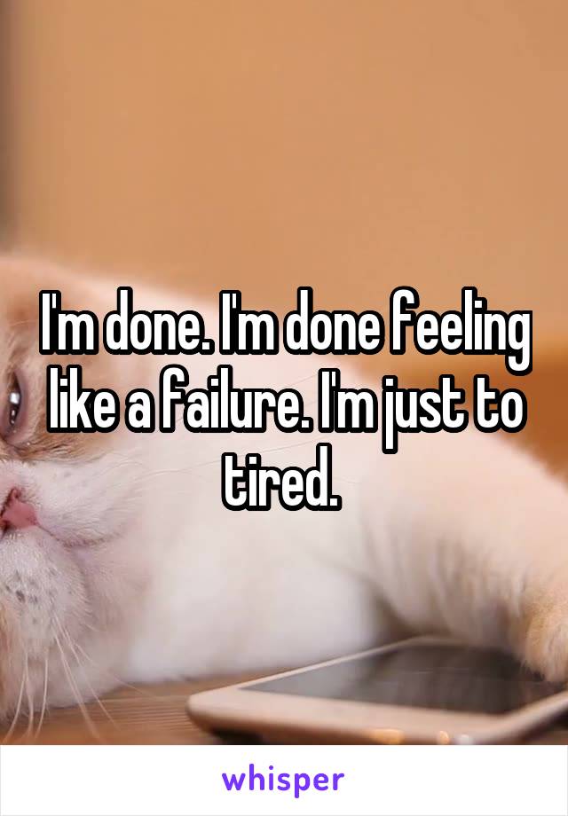 I'm done. I'm done feeling like a failure. I'm just to tired. 
