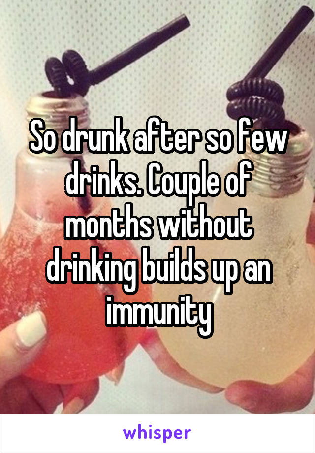 So drunk after so few drinks. Couple of months without drinking builds up an immunity