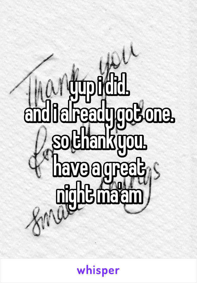 yup i did.
and i already got one.
so thank you.
have a great
night ma'am