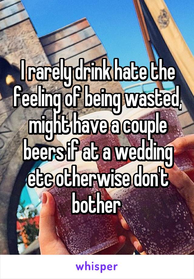 I rarely drink hate the feeling of being wasted, might have a couple beers if at a wedding etc otherwise don't bother 