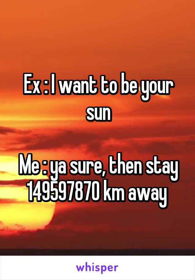 Ex : I want to be your sun

Me : ya sure, then stay 149597870 km away 