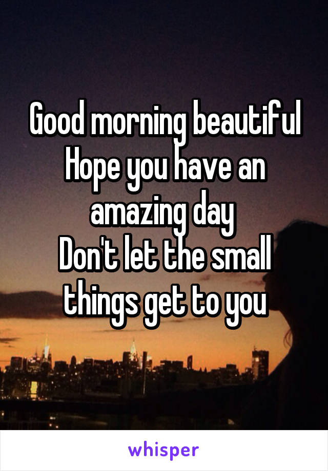 Good morning beautiful
Hope you have an amazing day 
Don't let the small things get to you
