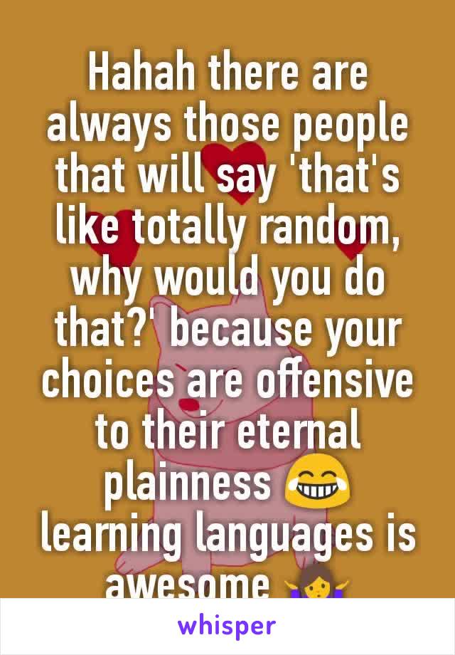 Hahah there are always those people that will say 'that's like totally random, why would you do that?' because your choices are offensive to their eternal plainness 😂 learning languages is awesome 🤷