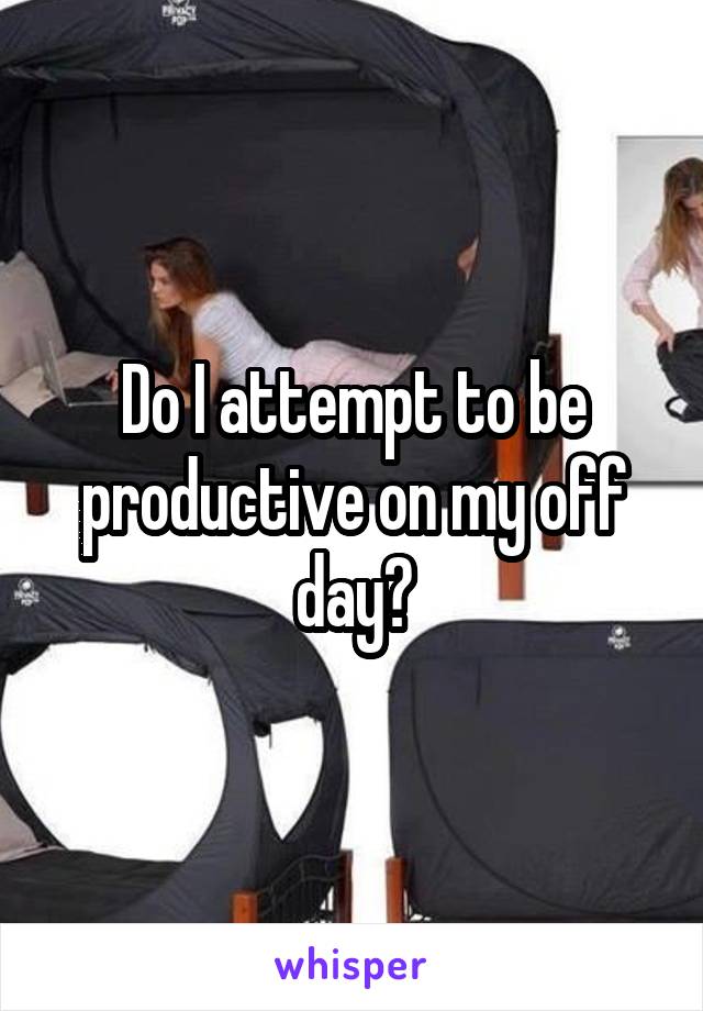 Do I attempt to be productive on my off day?