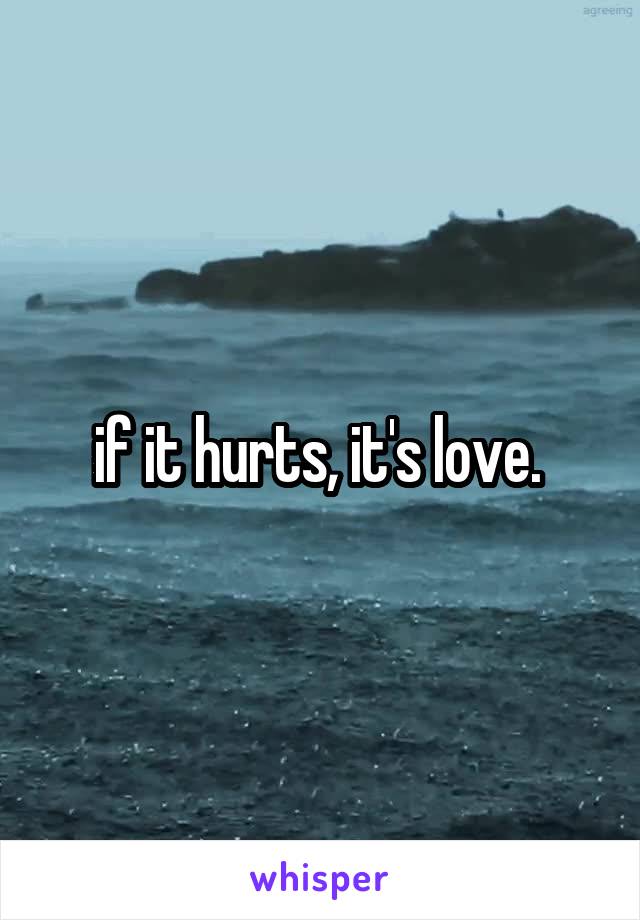 if it hurts, it's love. 