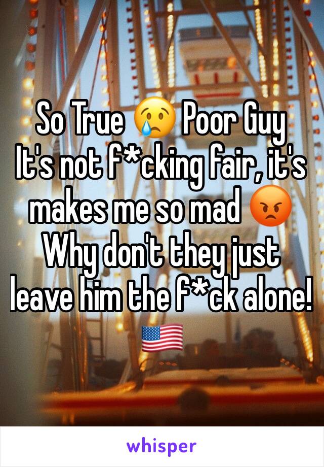 So True 😢 Poor Guy
It's not f*cking fair, it's makes me so mad 😡 
Why don't they just leave him the f*ck alone! 🇺🇸
