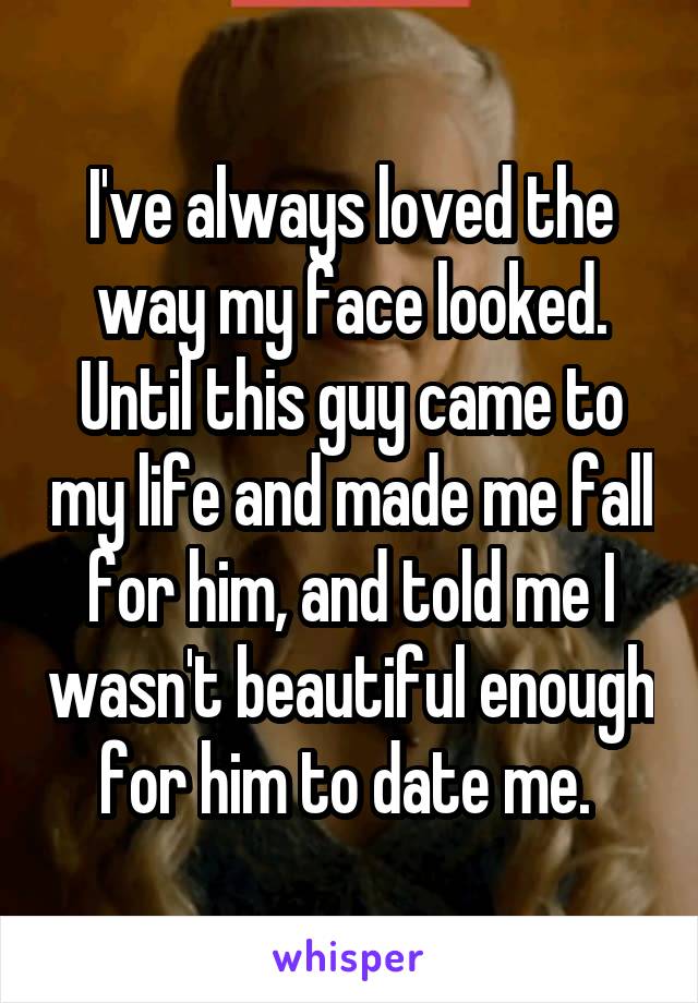 I've always loved the way my face looked. Until this guy came to my life and made me fall for him, and told me I wasn't beautiful enough for him to date me. 