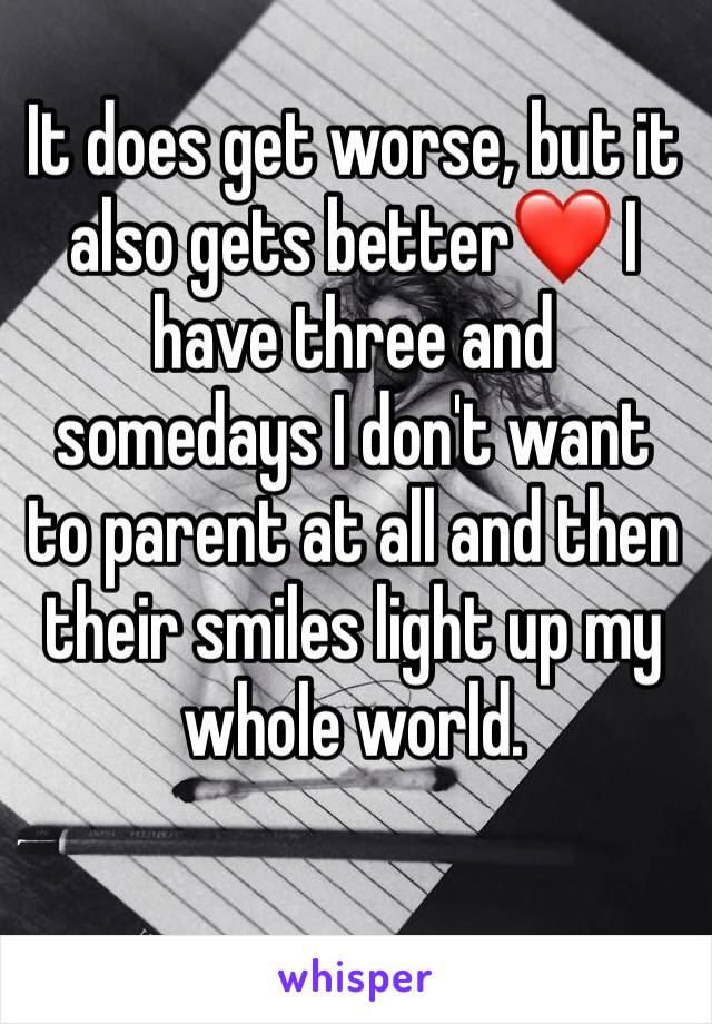 It does get worse, but it also gets better❤️ I have three and somedays I don't want to parent at all and then their smiles light up my whole world.