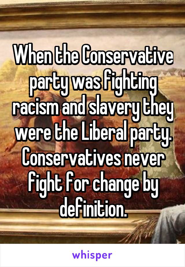 When the Conservative party was fighting racism and slavery they were the Liberal party. Conservatives never fight for change by definition.