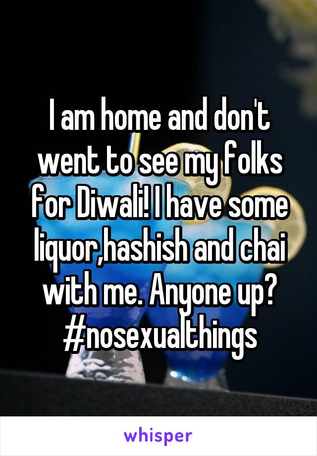 I am home and don't went to see my folks for Diwali! I have some liquor,hashish and chai with me. Anyone up? #nosexualthings