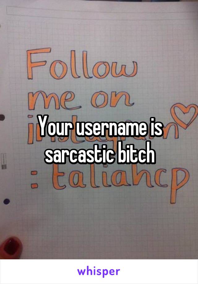 Your username is sarcastic bitch