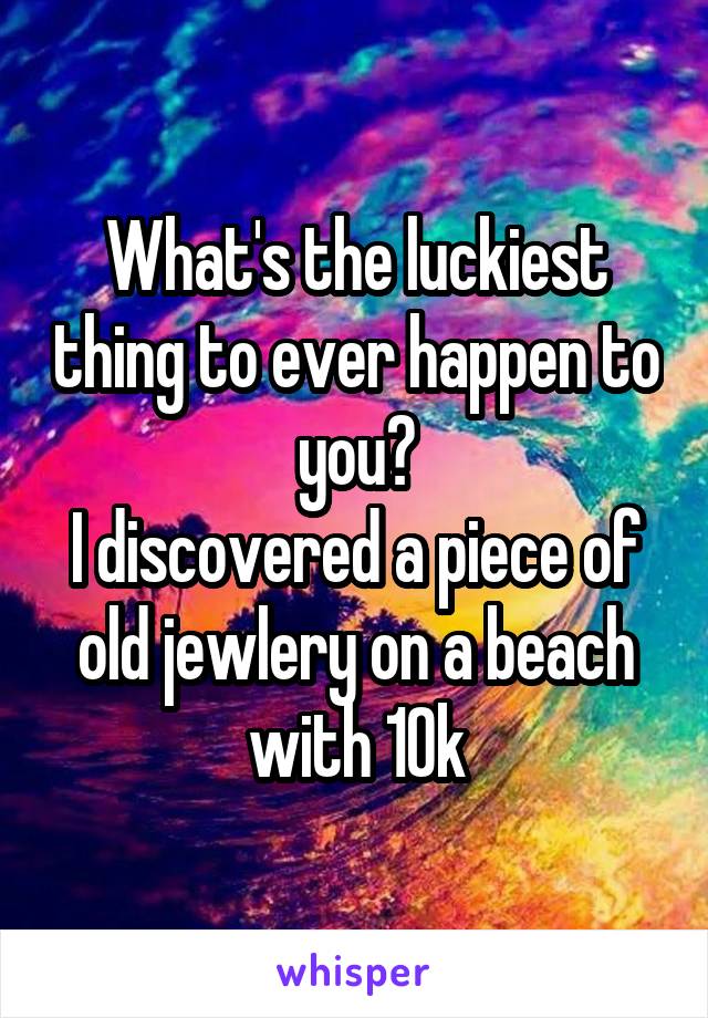 What's the luckiest thing to ever happen to you?
I discovered a piece of old jewlery on a beach with 10k