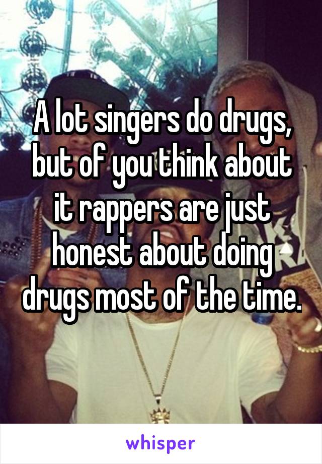 A lot singers do drugs, but of you think about it rappers are just honest about doing drugs most of the time. 