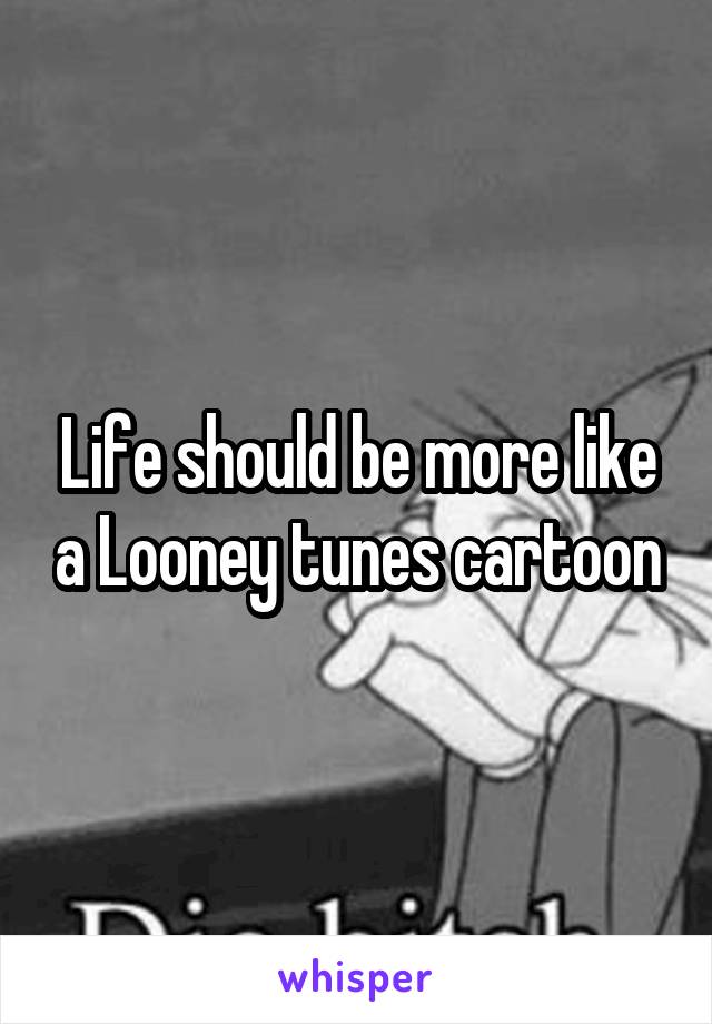 Life should be more like a Looney tunes cartoon