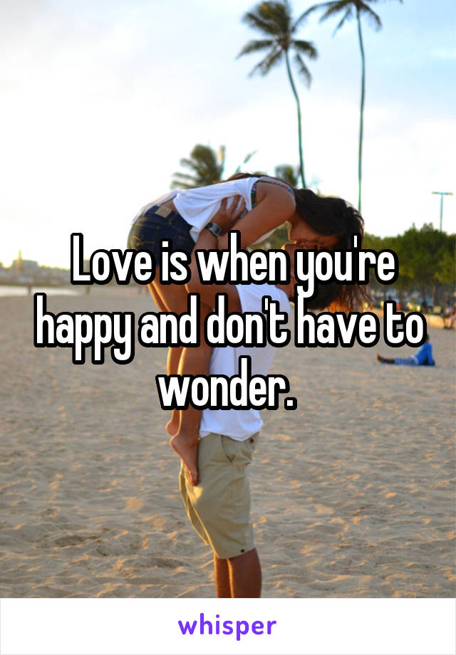  Love is when you're happy and don't have to wonder. 