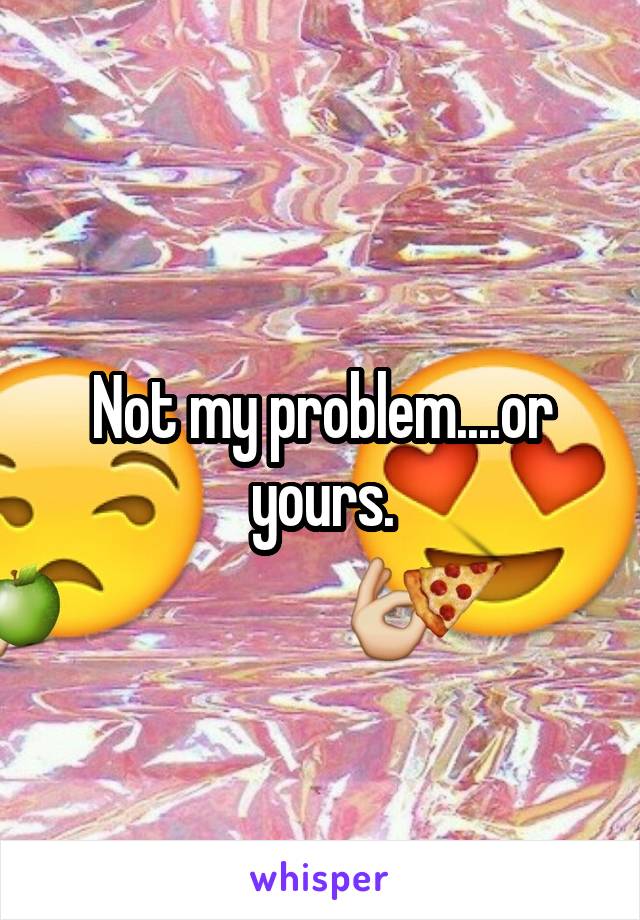 Not my problem....or yours.