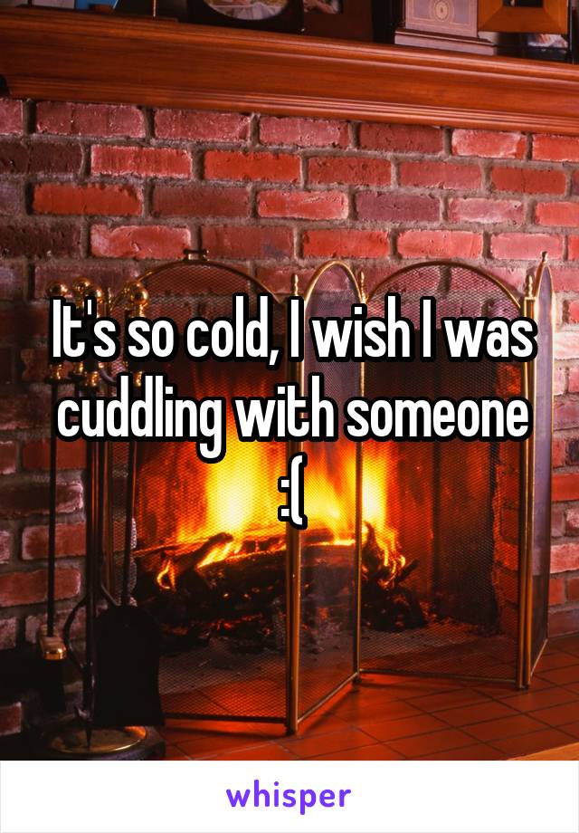 It's so cold, I wish I was cuddling with someone :(