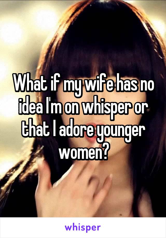 What if my wife has no idea I'm on whisper or that I adore younger women?