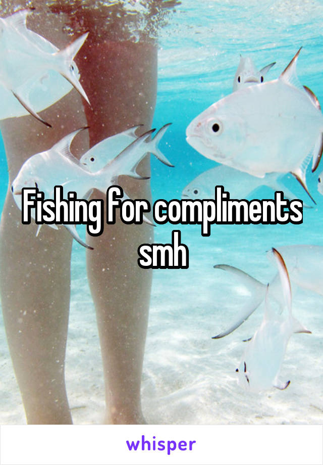Fishing for compliments smh