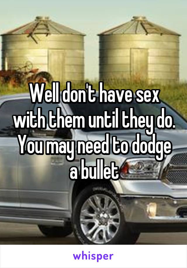 Well don't have sex with them until they do. You may need to dodge a bullet