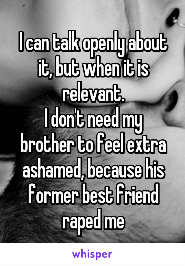 I can talk openly about it, but when it is relevant.
I don't need my brother to feel extra ashamed, because his former best friend raped me