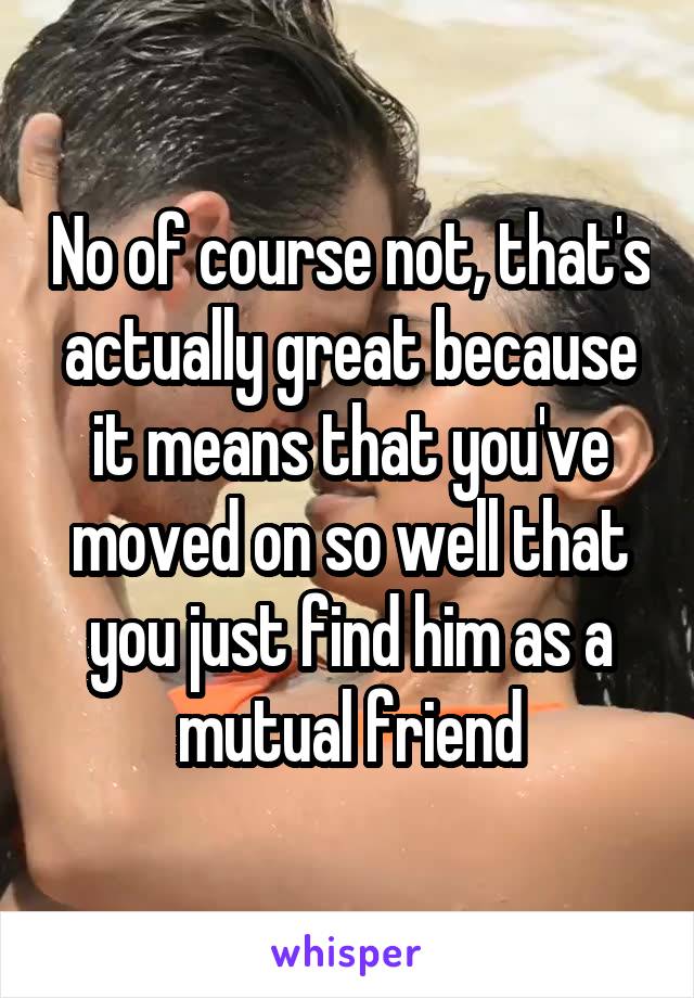 No of course not, that's actually great because it means that you've moved on so well that you just find him as a mutual friend