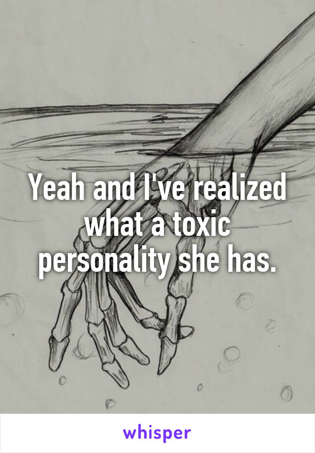 Yeah and I've realized what a toxic personality she has.